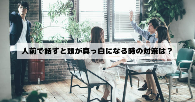 人前で話すと頭が真っ白になる 緊張で言葉が出てこない 頭が回らない対処法は